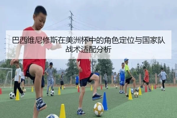 巴西维尼修斯在美洲杯中的角色定位与国家队战术适配分析