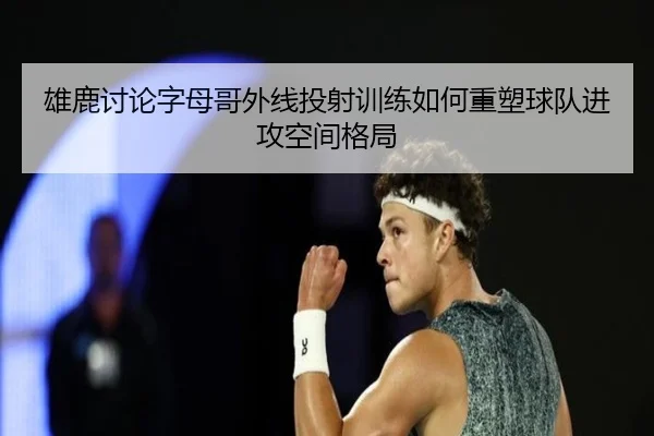 雄鹿讨论字母哥外线投射训练如何重塑球队进攻空间格局