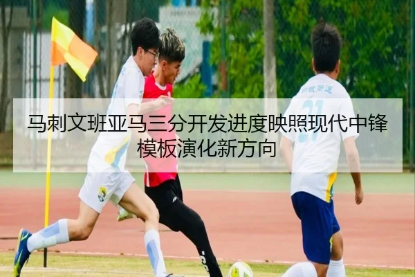 马刺文班亚马三分开发进度映照现代中锋模板演化新方向