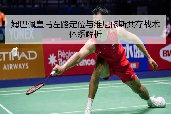 姆巴佩皇马左路定位与维尼修斯共存战术体系解析