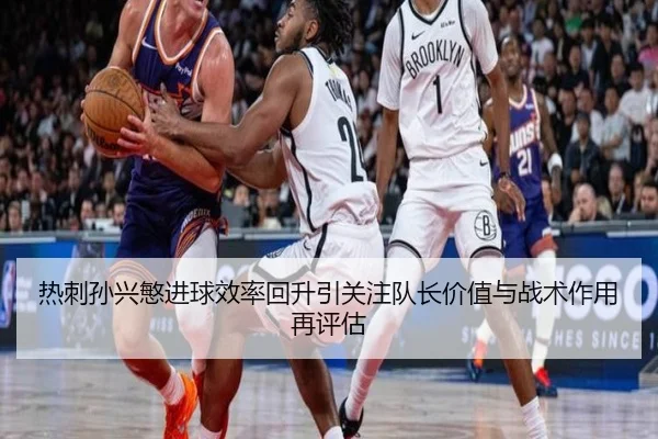 热刺孙兴慜进球效率回升引关注队长价值与战术作用再评估