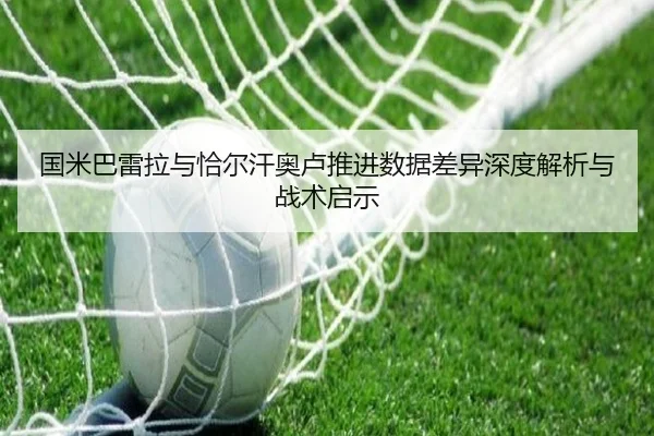 国米巴雷拉与恰尔汗奥卢推进数据差异深度解析与战术启示