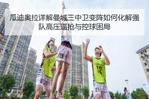 瓜迪奥拉详解曼城三中卫变阵如何化解强队高压逼抢与控球困局