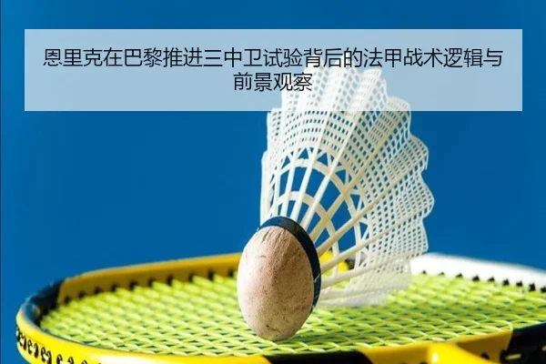 恩里克在巴黎推进三中卫试验背后的法甲战术逻辑与前景观察