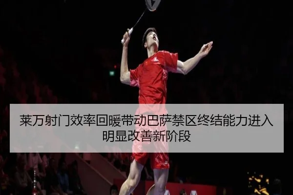 莱万射门效率回暖带动巴萨禁区终结能力进入明显改善新阶段