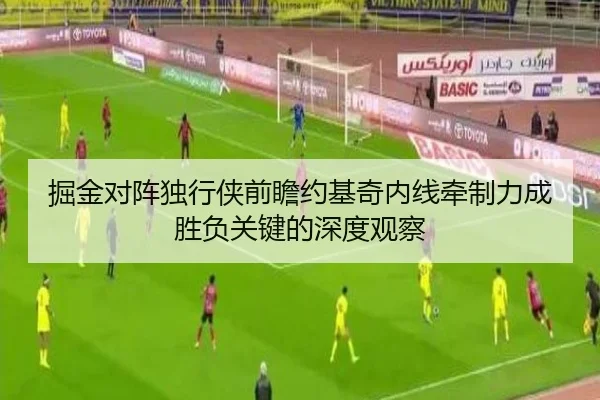 掘金对阵独行侠前瞻约基奇内线牵制力成胜负关键的深度观察