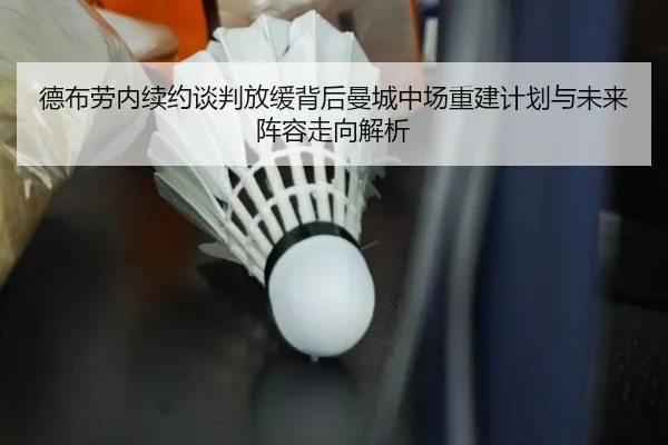 德布劳内续约谈判放缓背后曼城中场重建计划与未来阵容走向解析